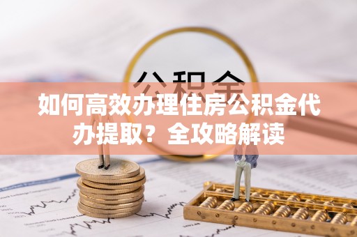 利州如何高效办理住房公积金代办提取？全攻略解读