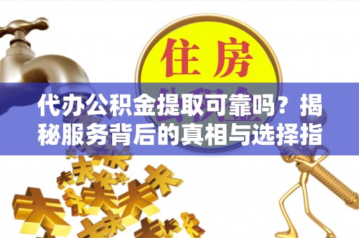 利州代办公积金提取可靠吗？揭秘服务背后的真相与选择指南