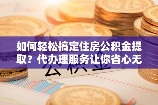 利州如何轻松搞定住房公积金提取？代办理服务让你省心无忧