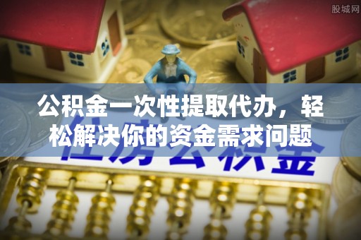 利州公积金一次性提取代办，轻松解决你的资金需求问题