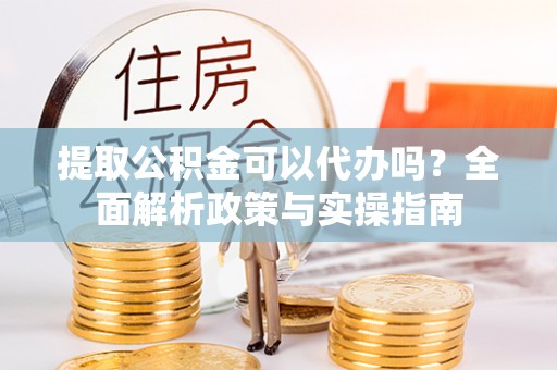 利州提取公积金可以代办吗？全面解析政策与实操指南