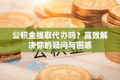 利州公积金提取代办吗？高效解决你的疑问与困惑