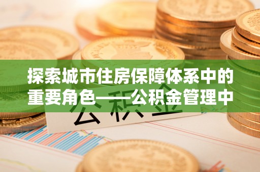 利州探索城市住房保障体系中的重要角色——公积金管理中心