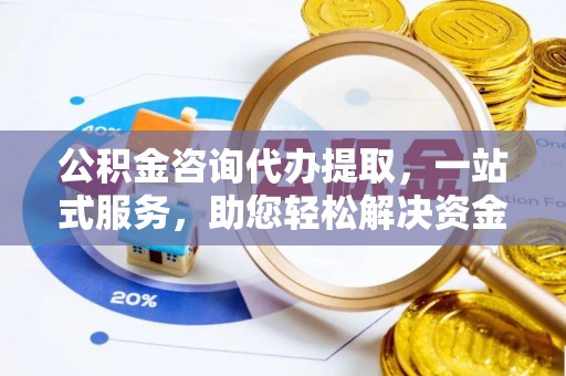 利州公积金咨询代办提取，一站式服务，助您轻松解决资金难题