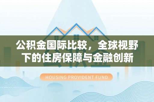 利州公积金国际比较，全球视野下的住房保障与金融创新