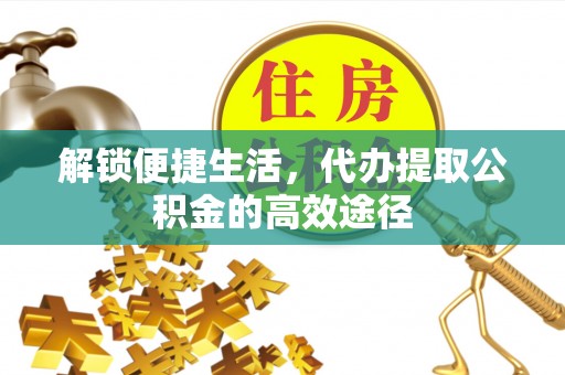 利州解锁便捷生活，代办提取公积金的高效途径