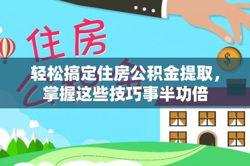 利州轻松搞定住房公积金提取，掌握这些技巧事半功倍