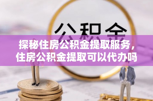 利州探秘住房公积金提取服务，住房公积金提取可以代办吗的全方位解析