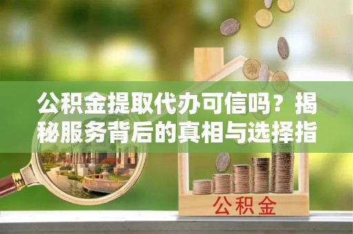利州公积金提取代办可信吗？揭秘服务背后的真相与选择指南