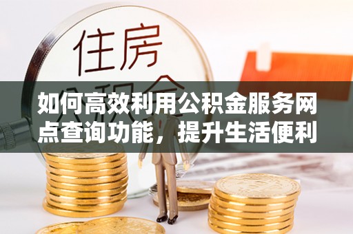 利州如何高效利用公积金服务网点查询功能，提升生活便利性