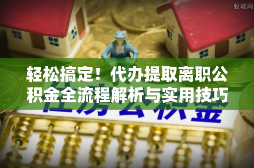 利州轻松搞定！代办提取离职公积金全流程解析与实用技巧