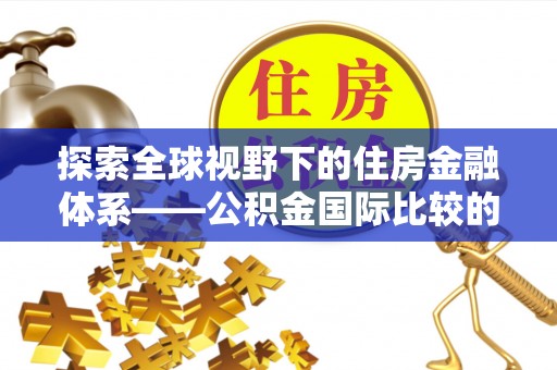 利州探索全球视野下的住房金融体系——公积金国际比较的深度解析