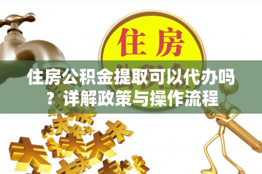 利州住房公积金提取可以代办吗？详解政策与操作流程