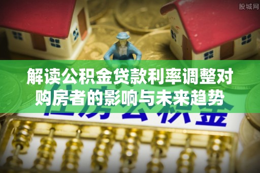 利州解读公积金贷款利率调整对购房者的影响与未来趋势