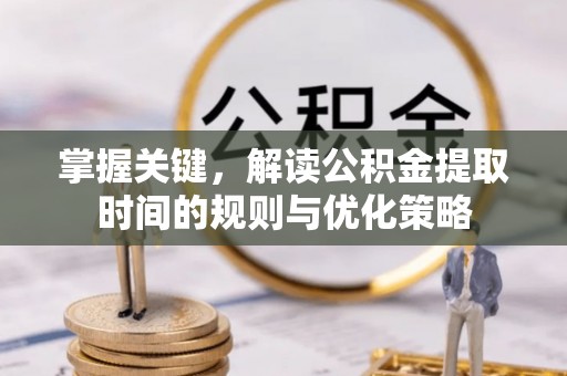利州掌握关键，解读公积金提取时间的规则与优化策略