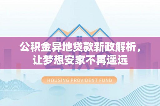 利州公积金异地贷款新政解析，让梦想安家不再遥远