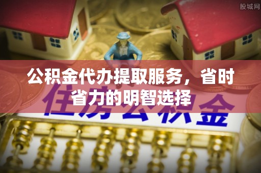 利州公积金代办提取服务，省时省力的明智选择