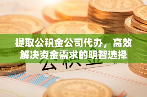 利州提取公积金公司代办，高效解决资金需求的明智选择
