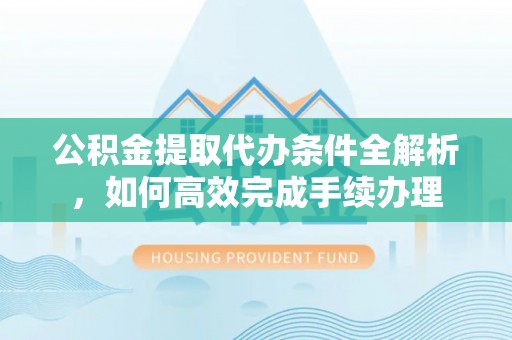 利州公积金提取代办条件全解析，如何高效完成手续办理