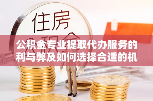 利州公积金专业提取代办服务的利与弊及如何选择合适的机构