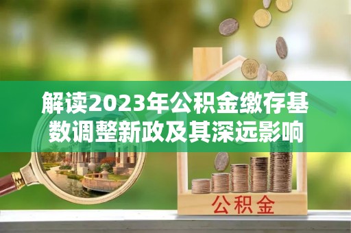 利州解读2023年公积金缴存基数调整新政及其深远影响