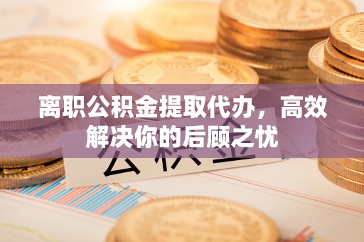 利州离职公积金提取代办，高效解决你的后顾之忧
