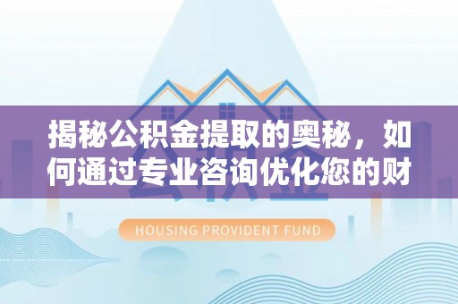 利州揭秘公积金提取的奥秘，如何通过专业咨询优化您的财务规划