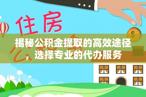 利州揭秘公积金提取的高效途径，选择专业的代办服务