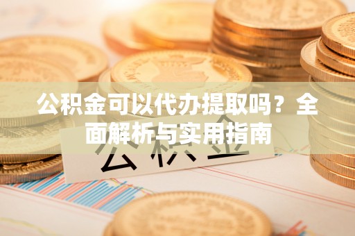 利州公积金可以代办提取吗？全面解析与实用指南