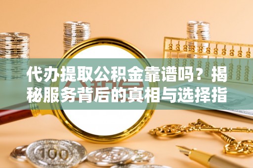 利州代办提取公积金靠谱吗？揭秘服务背后的真相与选择指南