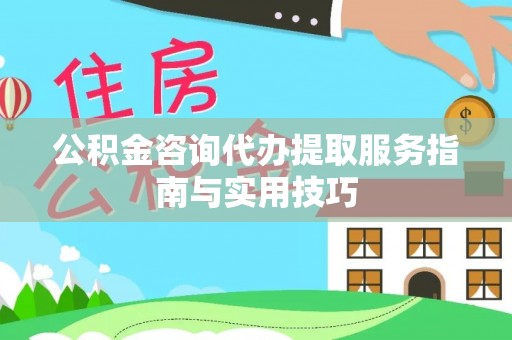 利州公积金咨询代办提取服务指南与实用技巧