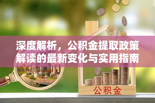 利州深度解析，公积金提取政策解读的最新变化与实用指南
