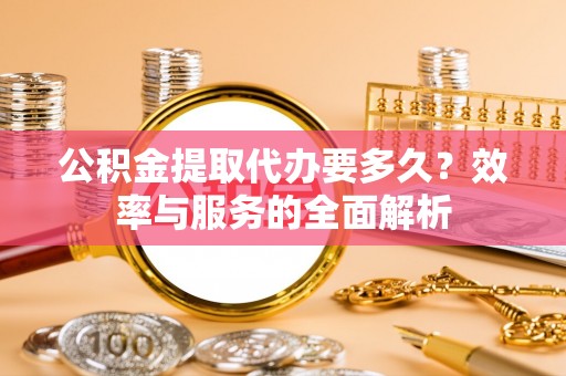 利州公积金提取代办要多久？效率与服务的全面解析