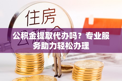 利州公积金提取代办吗？专业服务助力轻松办理