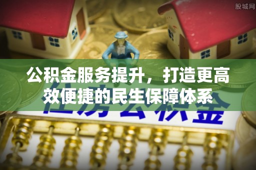 利州公积金服务提升，打造更高效便捷的民生保障体系