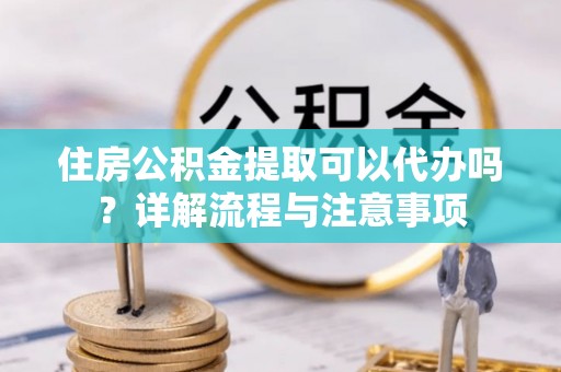利州住房公积金提取可以代办吗？详解流程与注意事项