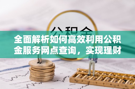利州全面解析如何高效利用公积金服务网点查询，实现理财与生活优化