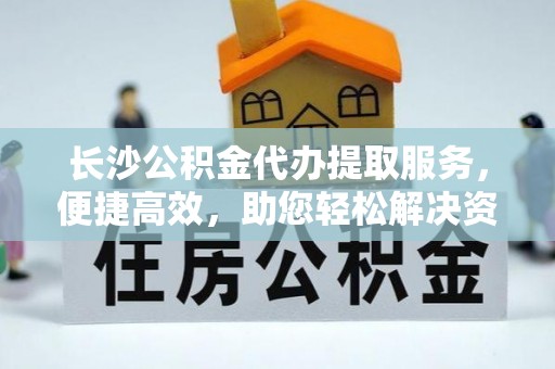 利州长沙公积金代办提取服务，便捷高效，助您轻松解决资金需求