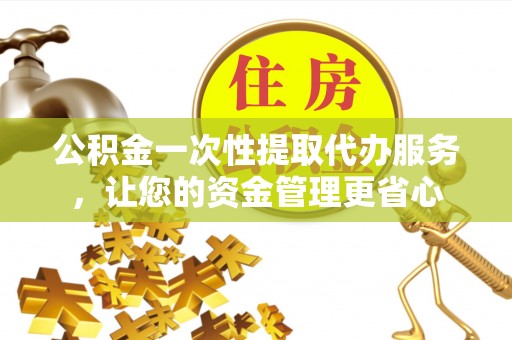 利州公积金一次性提取代办服务，让您的资金管理更省心