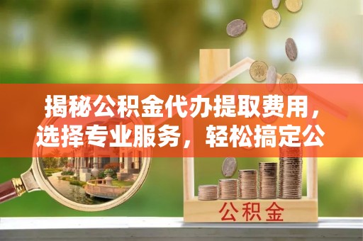 利州揭秘公积金代办提取费用，选择专业服务，轻松搞定公积金提取