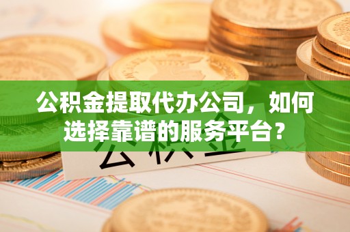 利州公积金提取代办公司，如何选择靠谱的服务平台？