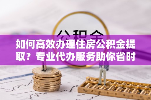 利州如何高效办理住房公积金提取？专业代办服务助你省时省力