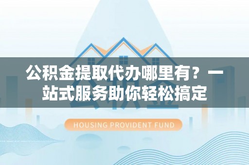 利州公积金提取代办哪里有？一站式服务助你轻松搞定