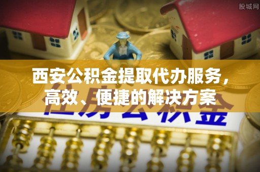 利州西安公积金提取代办服务，高效、便捷的解决方案