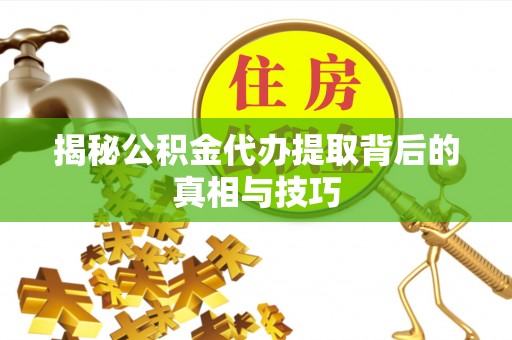 利州揭秘公积金代办提取背后的真相与技巧