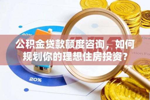 利州公积金贷款额度咨询，如何规划你的理想住房投资？