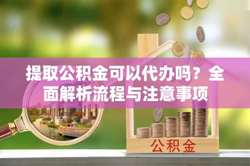 利州提取公积金可以代办吗？全面解析流程与注意事项