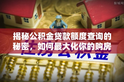 利州揭秘公积金贷款额度查询的秘密，如何最大化你的购房资金？
