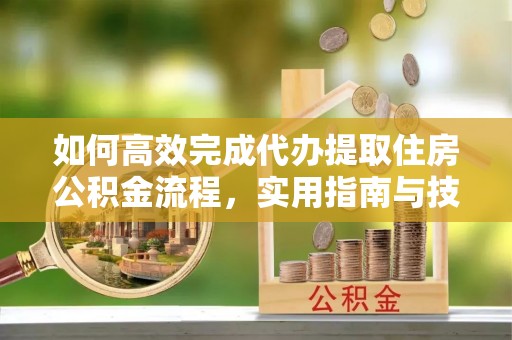 利州如何高效完成代办提取住房公积金流程，实用指南与技巧