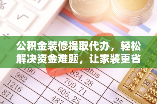 利州公积金装修提取代办，轻松解决资金难题，让家装更省心